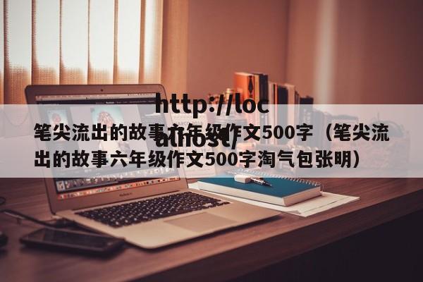 笔尖流出的故事六年级作文500字(笔尖流出的故事六年级作文500字淘气包张明)